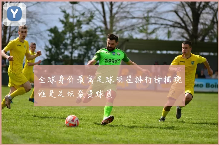 全球身价最高足球明星排行榜揭晓谁是足坛最贵球员