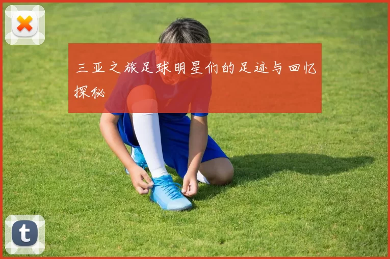 三亚之旅足球明星们的足迹与回忆探秘