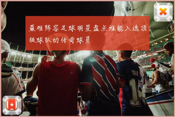 最难阵容足球明星盘点谁能入选顶级球队的传奇球员