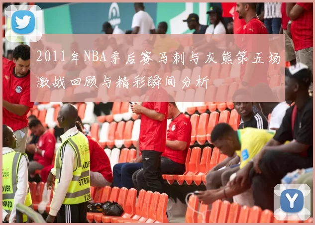 2011年NBA季后赛马刺与灰熊第五场激战回顾与精彩瞬间分析