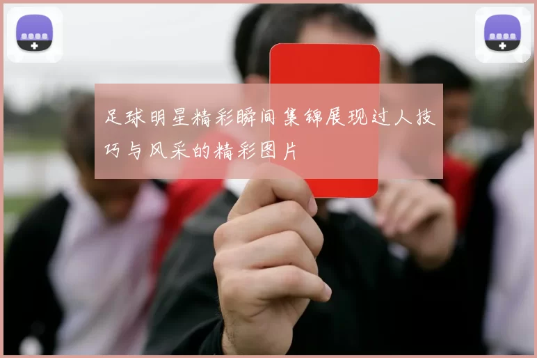 足球明星精彩瞬间集锦展现过人技巧与风采的精彩图片