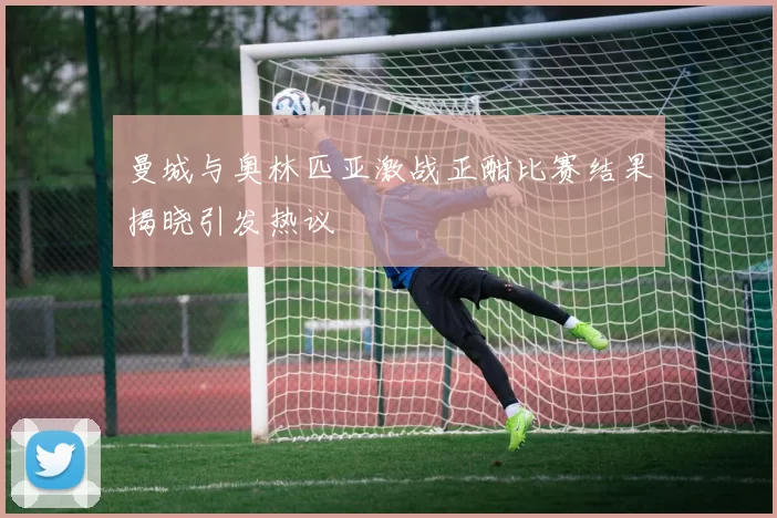 曼城与奥林匹亚激战正酣比赛结果揭晓引发热议