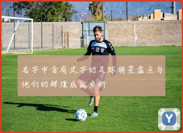 名字中含有皮字的足球明星盘点与他们的辉煌成就分析