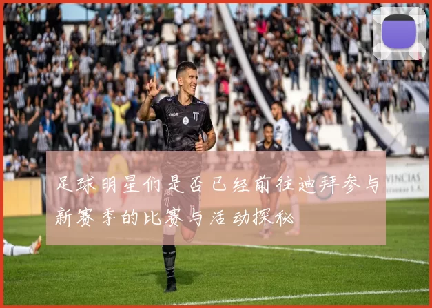 足球明星们是否已经前往迪拜参与新赛季的比赛与活动探秘