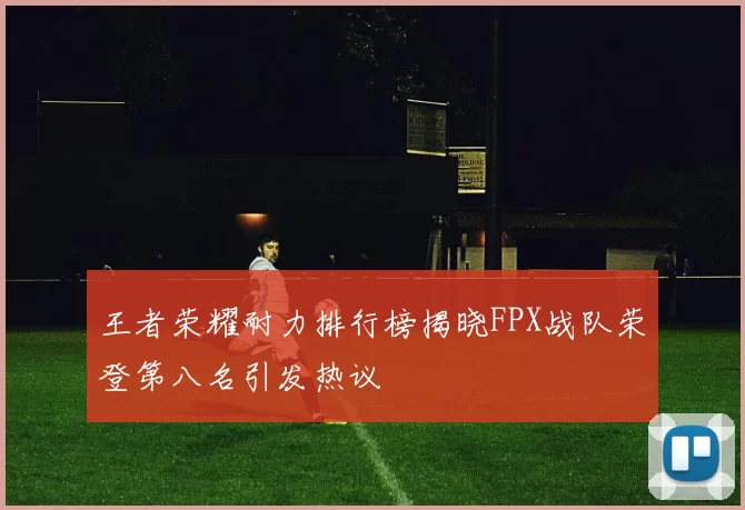 王者荣耀耐力排行榜揭晓FPX战队荣登第八名引发热议