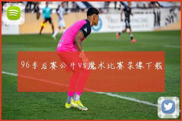 96季后赛公牛vs魔术比赛录像下载