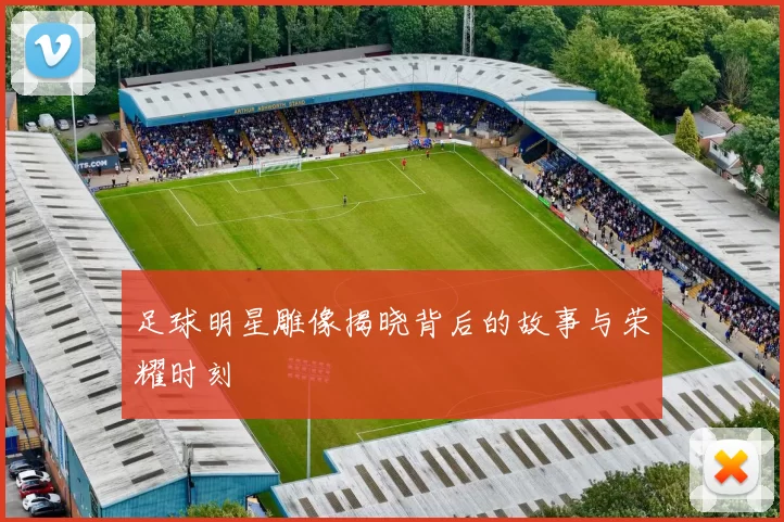 足球明星雕像揭晓背后的故事与荣耀时刻