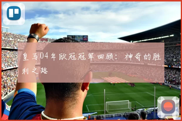 皇马04年欧冠冠军回顾：神奇的胜利之路