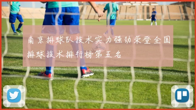 南京排球队技术实力强劲荣登全国排球技术排行榜第五名