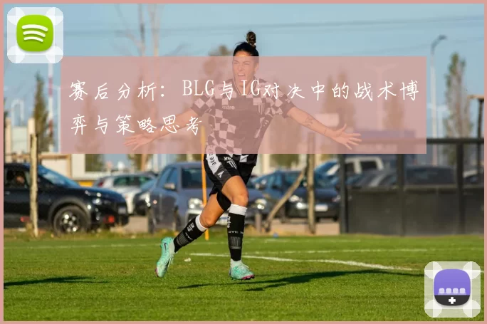 赛后分析：BLG与IG对决中的战术博弈与策略思考