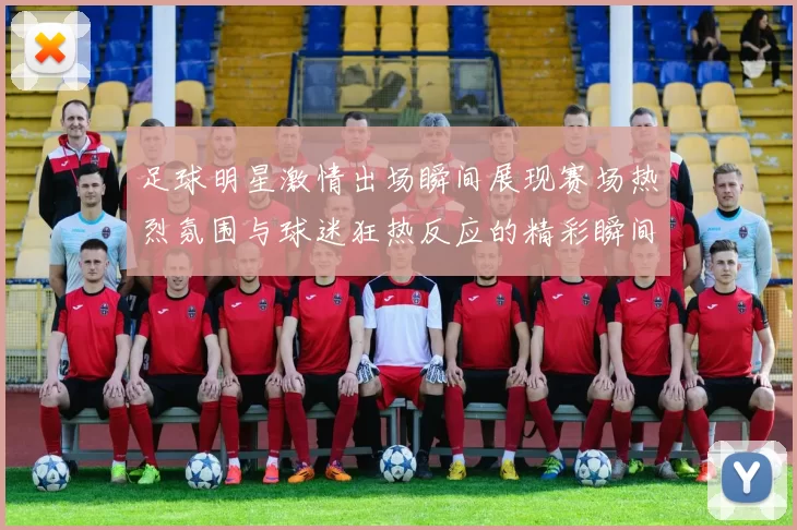 足球明星激情出场瞬间展现赛场热烈氛围与球迷狂热反应的精彩瞬间