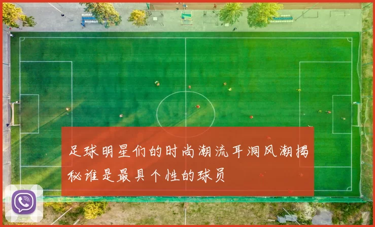 足球明星们的时尚潮流耳洞风潮揭秘谁是最具个性的球员