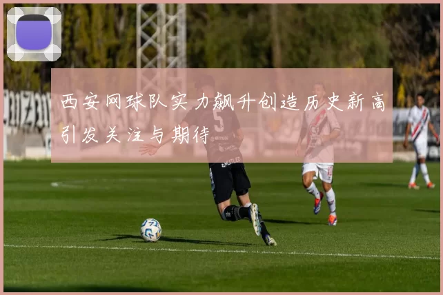 西安网球队实力飙升创造历史新高引发关注与期待