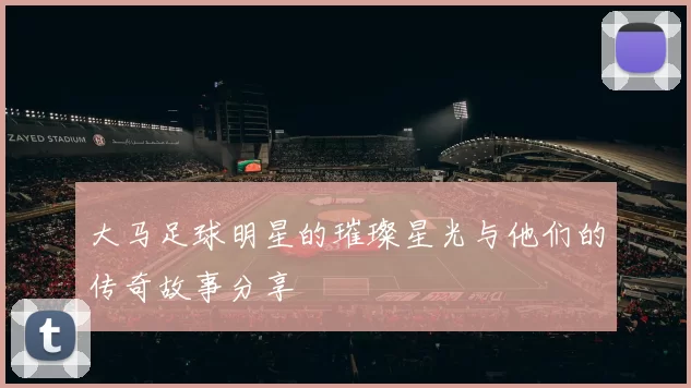 大马足球明星的璀璨星光与他们的传奇故事分享