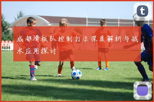 成都滑板队控制打法深度解析与战术应用探讨