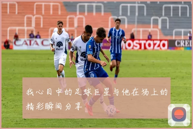 我心目中的足球巨星与他在场上的精彩瞬间分享