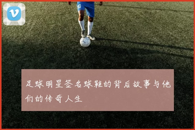 足球明星签名球鞋的背后故事与他们的传奇人生