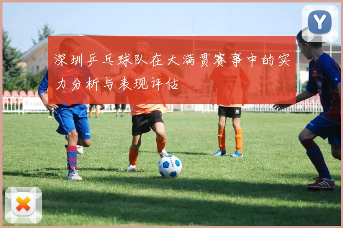 深圳乒乓球队在大满贯赛事中的实力分析与表现评估