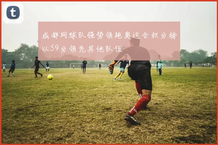 成都网球队强势领跑奥运会积分榜以59分领先其他队伍