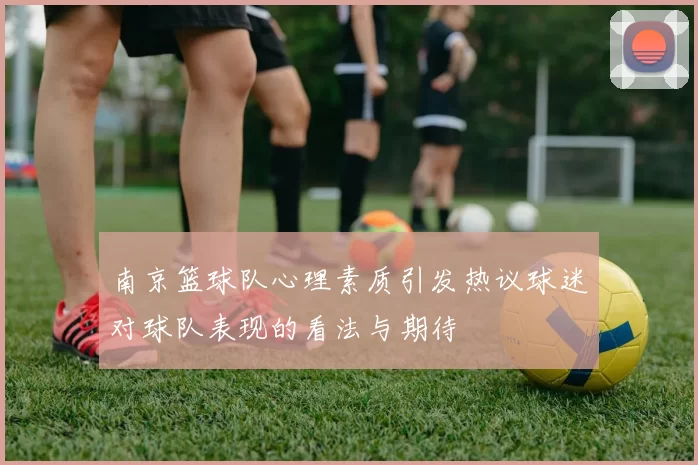 南京篮球队心理素质引发热议球迷对球队表现的看法与期待