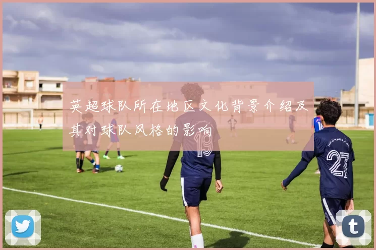 英超球队所在地区文化背景介绍及其对球队风格的影响