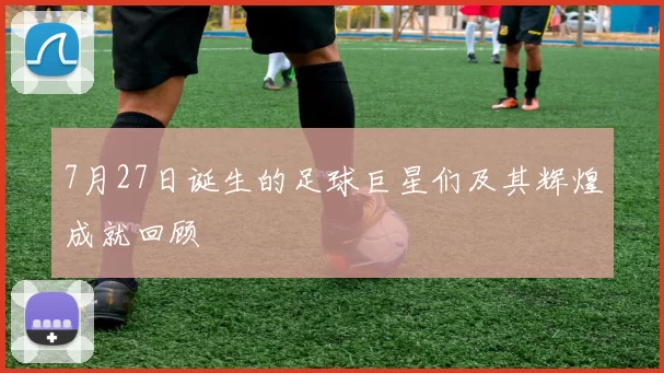 7月27日诞生的足球巨星们及其辉煌成就回顾