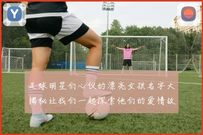 足球明星们心仪的漂亮女孩名字大揭秘让我们一起探索他们的爱情故事与浪漫情缘