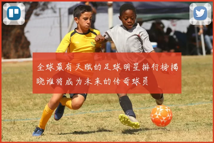 全球最有天赋的足球明星排行榜揭晓谁将成为未来的传奇球员