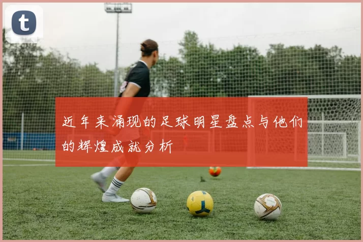 近年来涌现的足球明星盘点与他们的辉煌成就分析