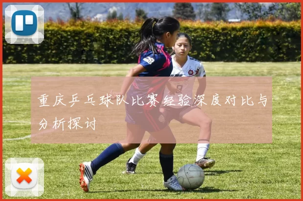 重庆乒乓球队比赛经验深度对比与分析探讨