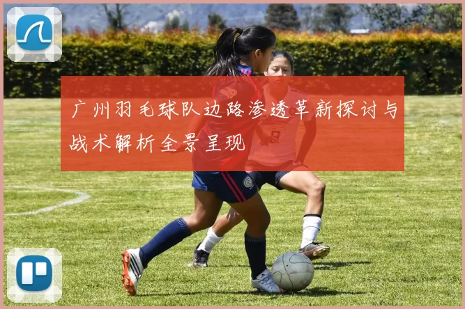 广州羽毛球队边路渗透革新探讨与战术解析全景呈现