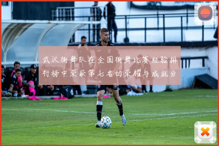武汉街舞队在全国街舞比赛经验排行榜中荣获第七名的荣耀与成就分析