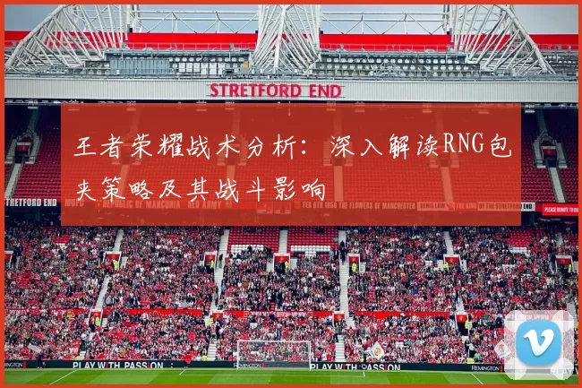 王者荣耀战术分析：深入解读RNG包夹策略及其战斗影响