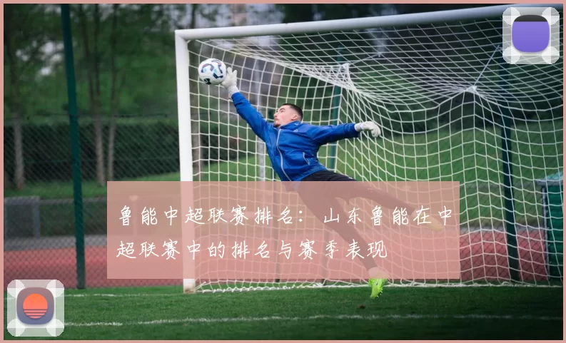 鲁能中超联赛排名：山东鲁能在中超联赛中的排名与赛季表现