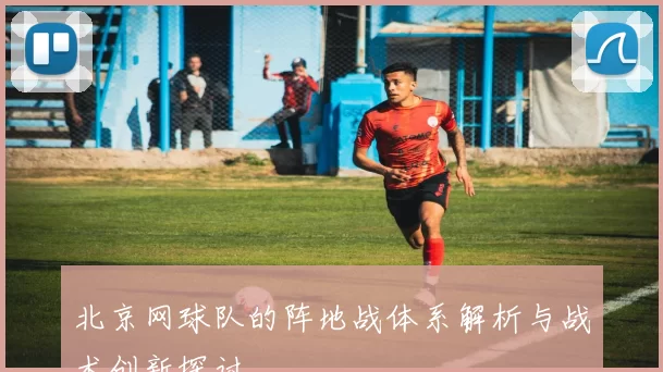 北京网球队的阵地战体系解析与战术创新探讨