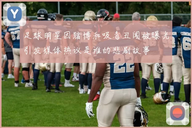 足球明星因赌博和吸毒丑闻被曝光引发媒体热议是谁的悲剧故事