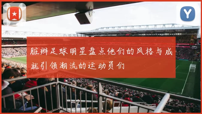 脏辫足球明星盘点他们的风格与成就引领潮流的运动员们