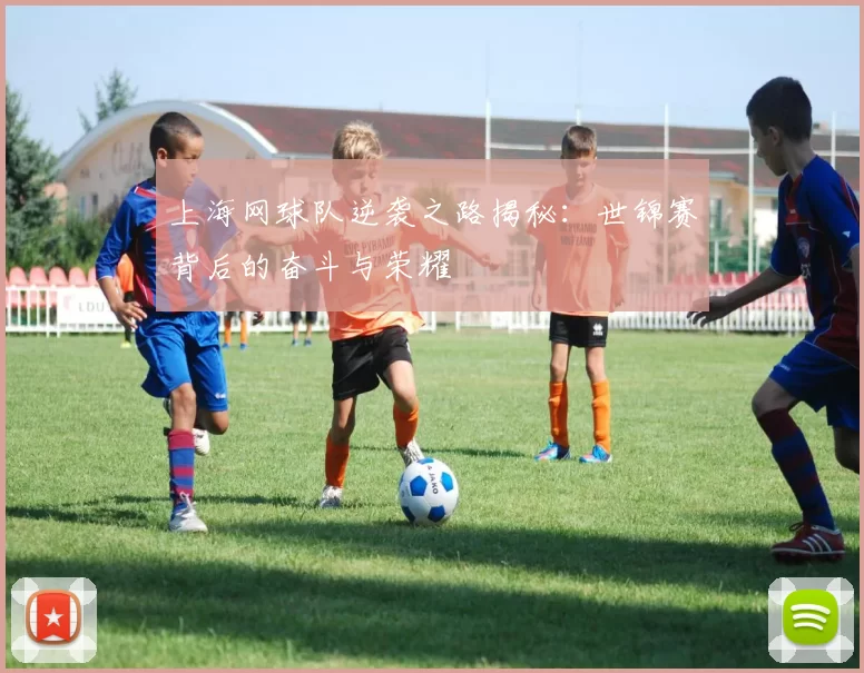 上海网球队逆袭之路揭秘：世锦赛背后的奋斗与荣耀