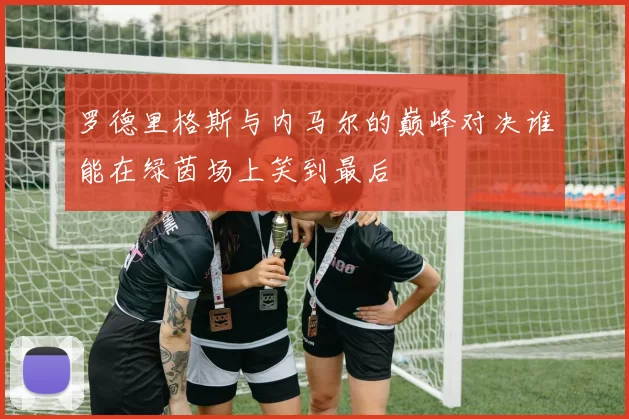 罗德里格斯与内马尔的巅峰对决谁能在绿茵场上笑到最后