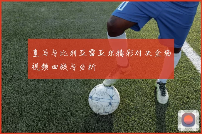 皇马与比利亚雷亚尔精彩对决全场视频回顾与分析