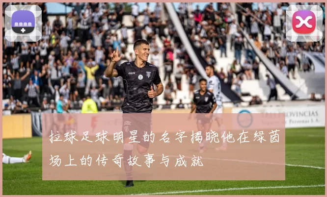 拉球足球明星的名字揭晓他在绿茵场上的传奇故事与成就