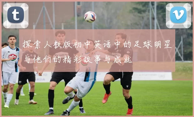 探索人教版初中英语中的足球明星与他们的精彩故事与成就