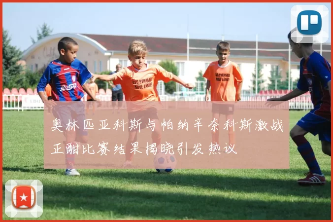 奥林匹亚科斯与帕纳辛奈科斯激战正酣比赛结果揭晓引发热议