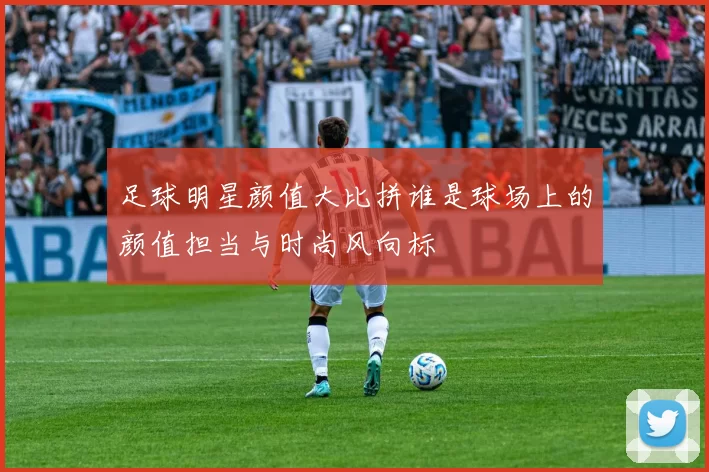 足球明星颜值大比拼谁是球场上的颜值担当与时尚风向标