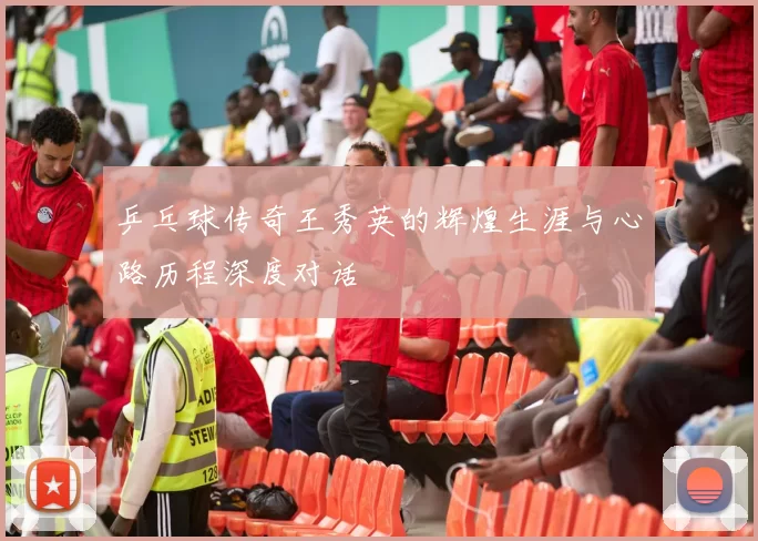 乒乓球传奇王秀英的辉煌生涯与心路历程深度对话