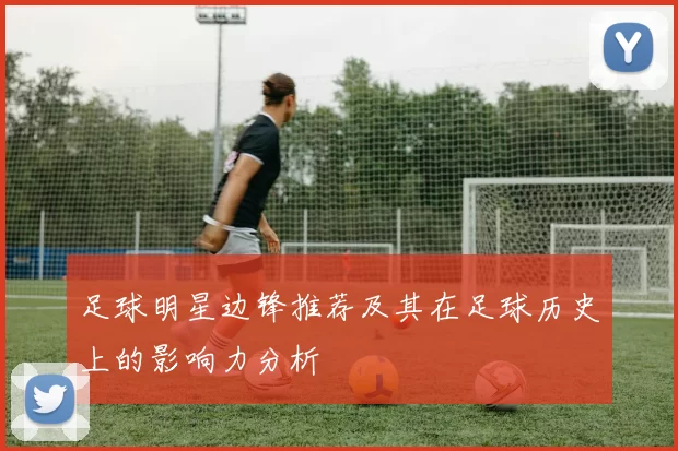 足球明星边锋推荐及其在足球历史上的影响力分析
