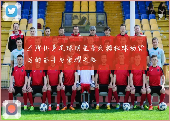 王牌化身足球明星系列揭秘球场背后的奋斗与荣耀之路
