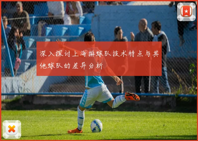 深入探讨上海排球队技术特点与其他球队的差异分析