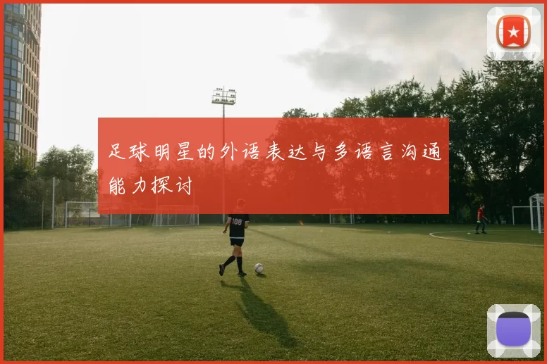 足球明星的外语表达与多语言沟通能力探讨