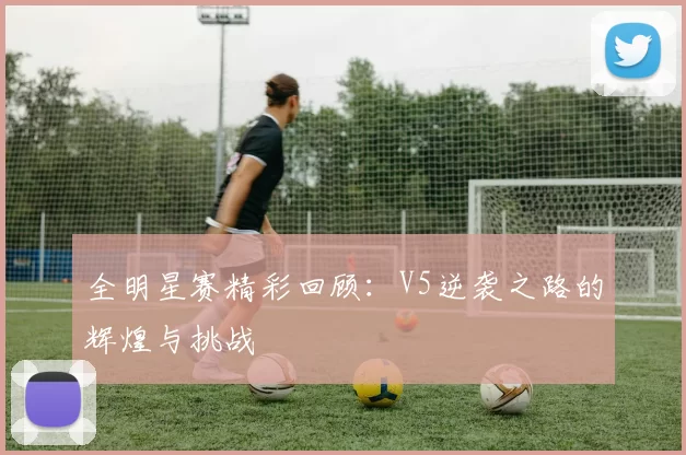 全明星赛精彩回顾：V5逆袭之路的辉煌与挑战